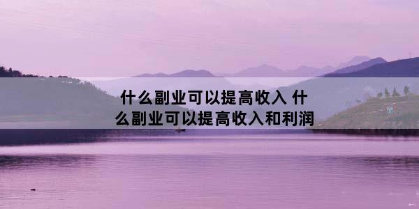 什么副业可以提高收入 什么副业可以提高收入和利润